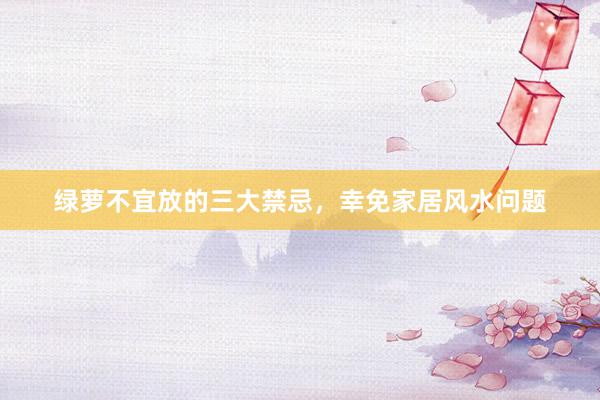 绿萝不宜放的三大禁忌，幸免家居风水问题