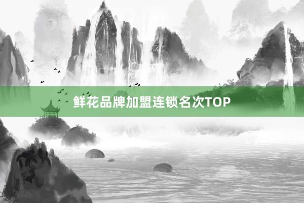 鲜花品牌加盟连锁名次TOP