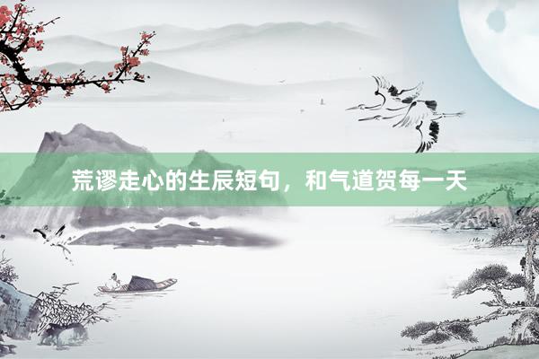 荒谬走心的生辰短句,和气道贺每一天