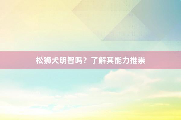 松狮犬明智吗?了解其能力推崇