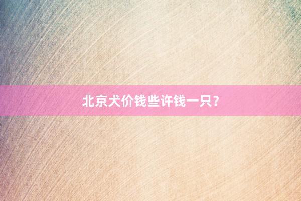 北京犬价钱些许钱一只？